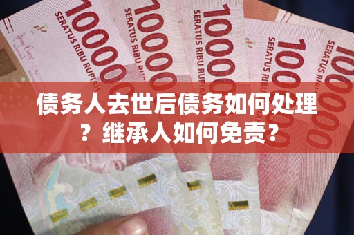 武汉债务人去世后债务如何处理？继承人如何免责？