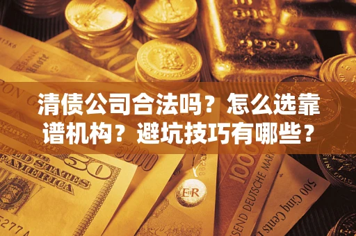 武汉清债公司合法吗？怎么选靠谱机构？避坑技巧有哪些？