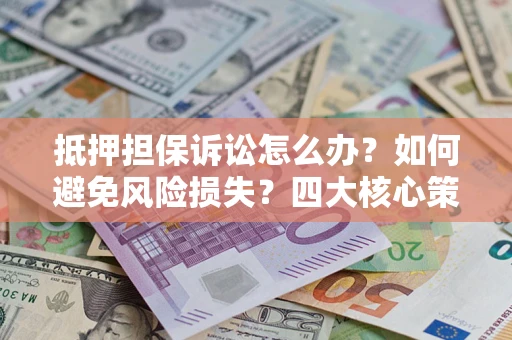 武汉抵押担保诉讼怎么办？如何避免风险损失？四大核心策略全解读