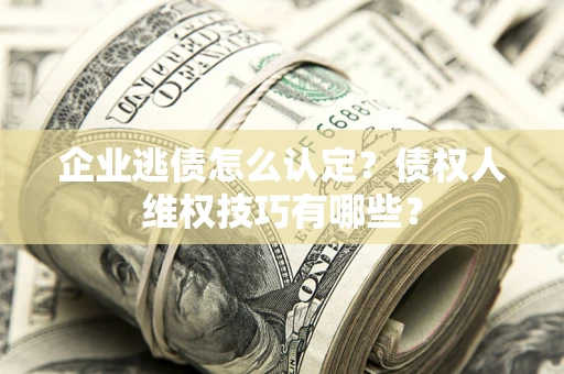 武汉企业逃债怎么认定？债权人维权技巧有哪些？