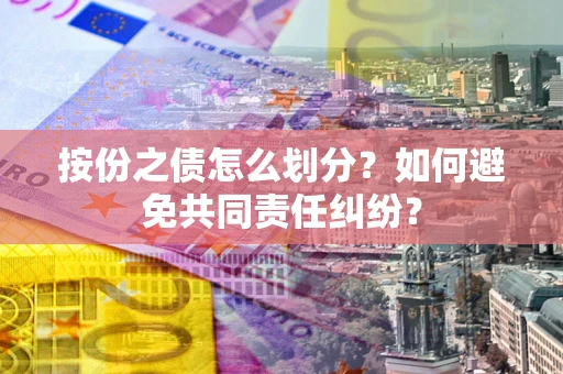 武汉按份之债怎么划分？如何避免共同责任纠纷？