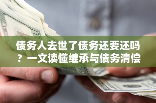 武汉债务人去世了债务还要还吗？一文读懂继承与债务清偿