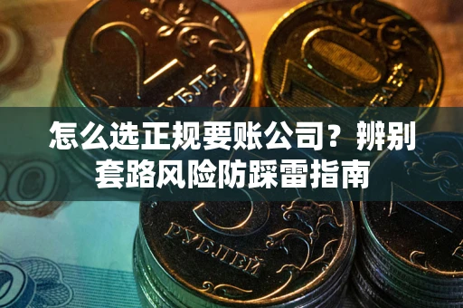 武汉怎么选正规要账公司？辨别套路风险防踩雷指南