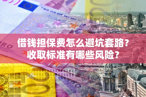 武汉借钱担保费怎么避坑套路?收取标准有哪些风险? 武汉借钱担保费怎么避坑套路?收取标准有哪些风险?