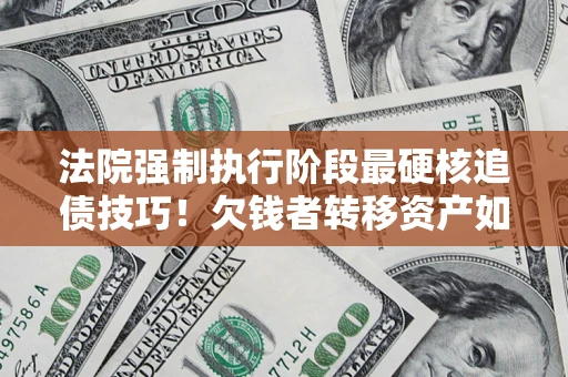 武汉法院强制执行阶段最硬核追债技巧！欠钱者转移资产如何破解？