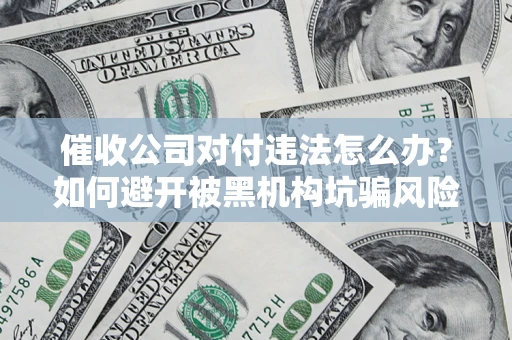 武汉催收公司对付违法怎么办？如何避开被黑机构坑骗风险