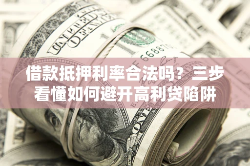 武汉借款抵押利率合法吗？三步看懂如何避开高利贷陷阱