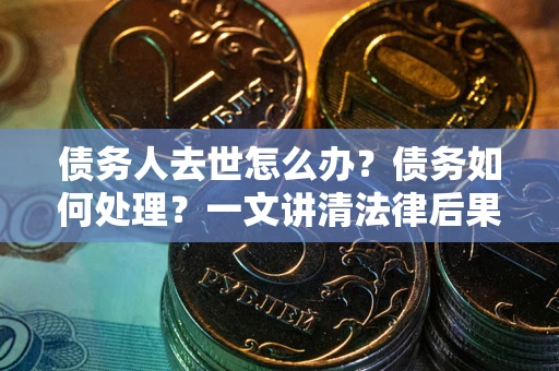 武汉债务人去世怎么办？债务如何处理？一文讲清法律后果