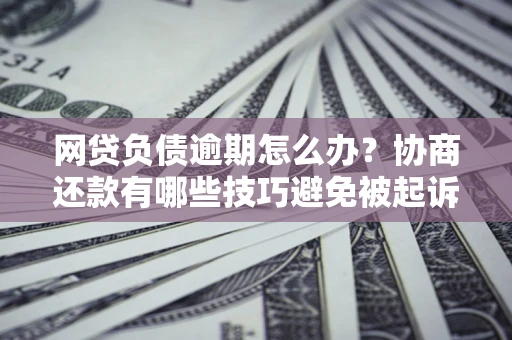 武汉网贷负债逾期怎么办？协商还款有哪些技巧避免被起诉？