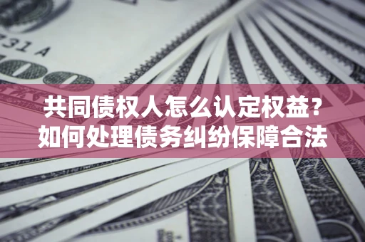 武汉共同债权人怎么认定权益？如何处理债务纠纷保障合法权益？