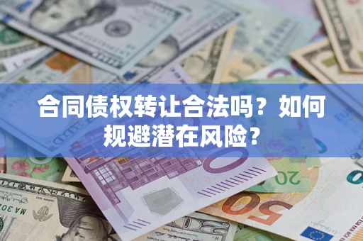 武汉合同债权转让合法吗?如何规避潜在风险? 武汉合同债权转让合法吗?如何规避潜在风险?