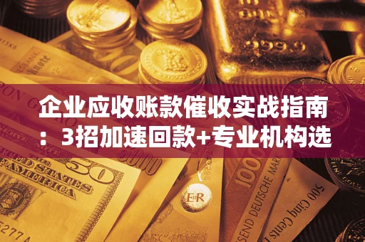武汉企业应收账款催收实战指南：3招加速回款+专业机构选择避坑