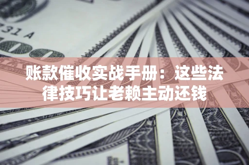 武汉账款催收实战手册：这些法律技巧让老赖主动还钱