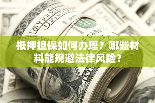 武汉抵押担保如何办理？哪些材料能规避法律风险？