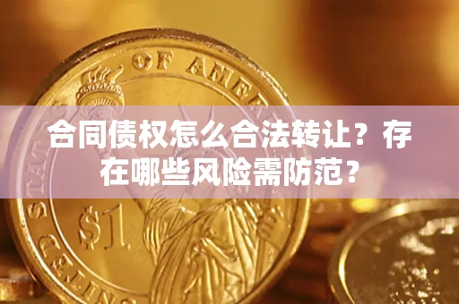 武汉合同债权怎么合法转让？存在哪些风险需防范？