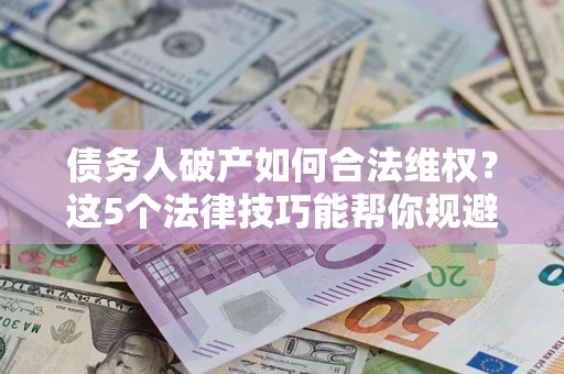 武汉债务人破产如何合法维权？这5个法律技巧能帮你规避风险