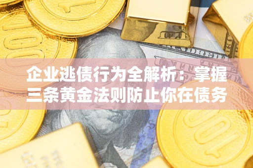武汉企业逃债行为全解析：掌握三条黄金法则防止你在债务乱局中“踩雷”