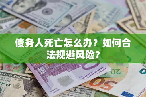 武汉债务人死亡怎么办？如何合法规避风险？