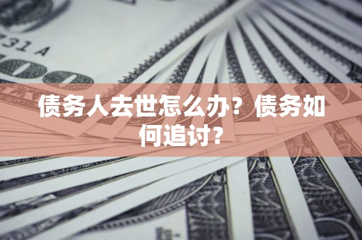 武汉债务人去世怎么办？债务如何追讨？