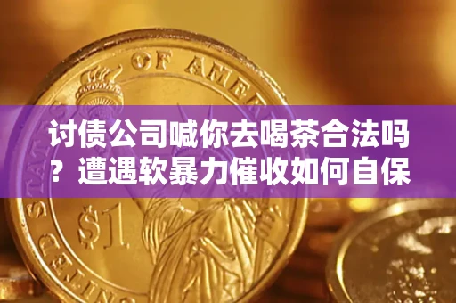 武汉讨债公司喊你去喝茶合法吗？遭遇软暴力催收如何自保？