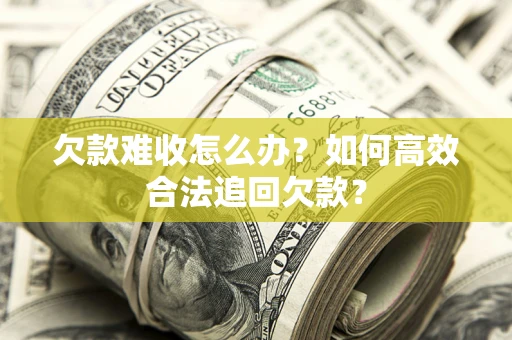武汉欠款难收怎么办？如何高效合法追回欠款？