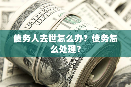 武汉债务人去世怎么办？债务怎么处理？