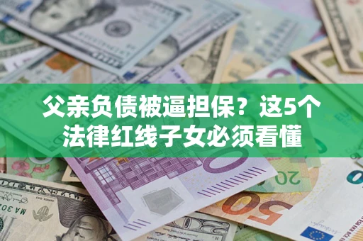 武汉父亲负债被逼担保？这5个法律红线子女必须看懂