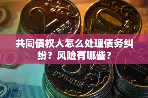 武汉共同债权人怎么处理债务纠纷？风险有哪些？