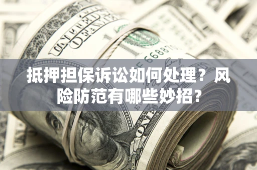 武汉抵押担保诉讼如何处理？风险防范有哪些妙招？