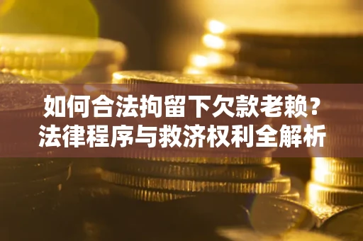 武汉如何合法拘留下欠款老赖？法律程序与救济权利全解析