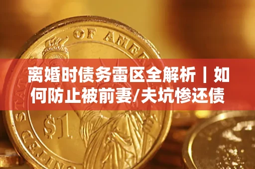 武汉离婚时债务雷区全解析｜如何防止被前妻/夫坑惨还债？