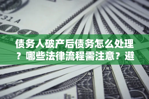 武汉债务人破产后债务怎么处理？哪些法律流程需注意？避免踩坑指南