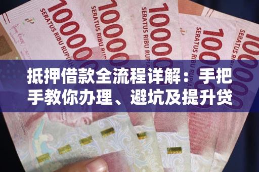 武汉抵押借款全流程详解：手把手教你办理、避坑及提升贷款额度