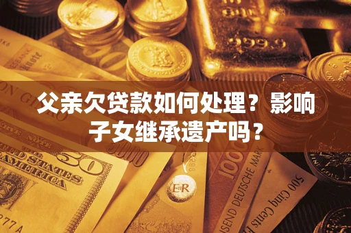 武汉父亲欠贷款如何处理?影响子女继承遗产吗? 武汉父亲欠贷款如何处理?影响子女继承遗产吗?
