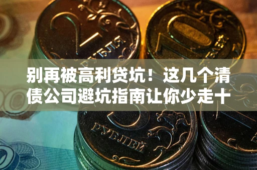 武汉别再被高利贷坑！这几个清债公司避坑指南让你少走十年弯路