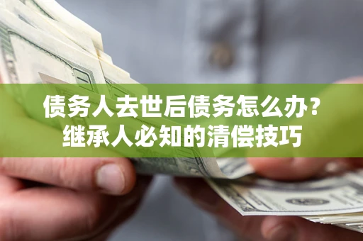 武汉债务人去世后债务怎么办？继承人必知的清偿技巧