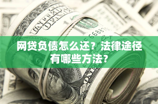 武汉网贷负债怎么还？法律途径有哪些方法？