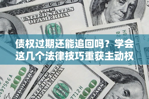 武汉债权过期还能追回吗？学会这几个法律技巧重获主动权