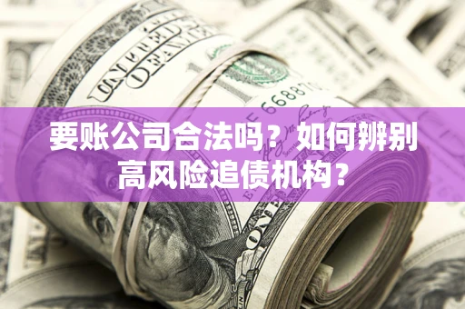 武汉要账公司合法吗？如何辨别高风险追债机构？