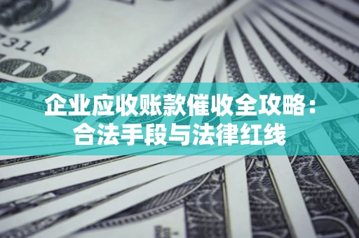 武汉企业应收账款催收全攻略：合法手段与法律红线