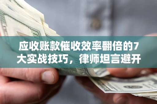 武汉应收账款催收效率翻倍的7大实战技巧，律师坦言避开这些法律雷区最关键