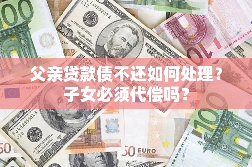 武汉父亲贷款债不还如何处理？子女必须代偿吗？