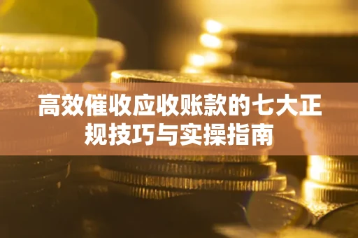 武汉高效催收应收账款的七大正规技巧与实操指南
