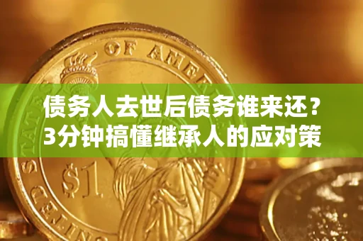武汉债务人去世后债务谁来还？3分钟搞懂继承人的应对策略