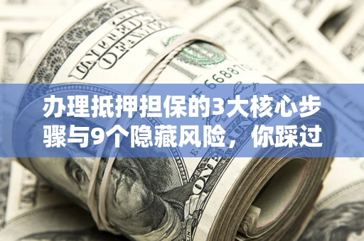 武汉办理抵押担保的3大核心步骤与9个隐藏风险，你踩过哪个坑？