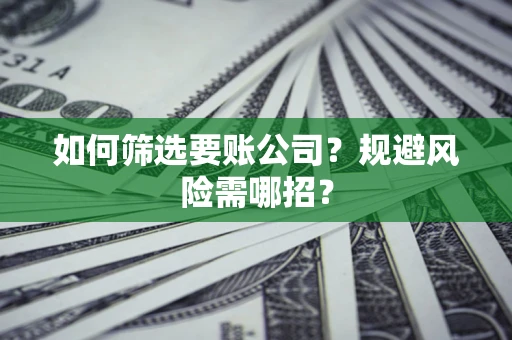 武汉如何筛选要账公司？规避风险需哪招？