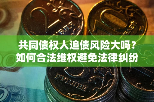 武汉共同债权人追债风险大吗?如何合法维权避免法律纠纷? 武汉共同债权人追债风险大吗?如何合法维权避免法律纠纷?