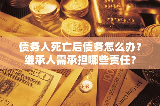 武汉债务人死亡后债务怎么办？继承人需承担哪些责任？