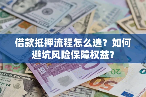 武汉借款抵押流程怎么选？如何避坑风险保障权益？