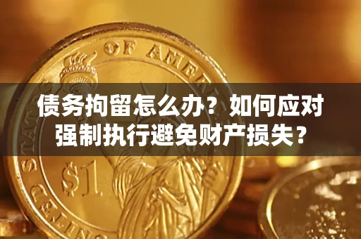 武汉债务拘留怎么办？如何应对强制执行避免财产损失？